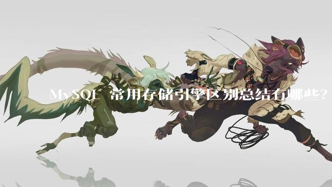 MySQL 常用存储引擎区别总结有哪些？