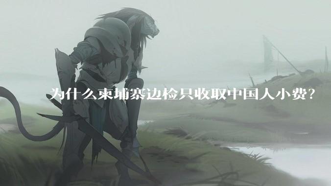 为什么柬埔寨边检只收取中国人小费？
