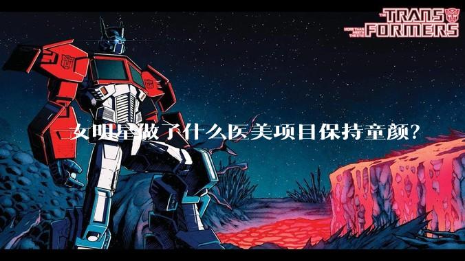 女明星做了什么医美项目保持童颜？
