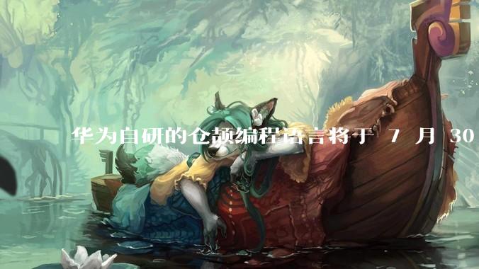 华为自研的仓颉编程语言将于 7 月 30 日开源，这款语言将如何影响未来的开发趋势？